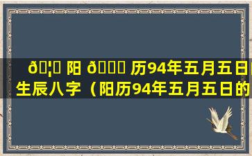 🦈 阳 🐕 历94年五月五日的生辰八字（阳历94年五月五日的生辰八字是什么）